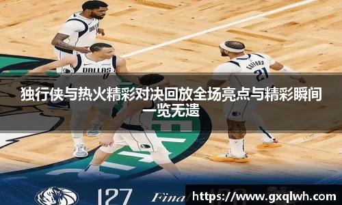 独行侠与热火精彩对决回放全场亮点与精彩瞬间一览无遗