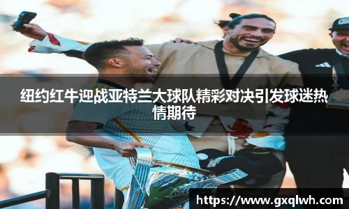 纽约红牛迎战亚特兰大球队精彩对决引发球迷热情期待